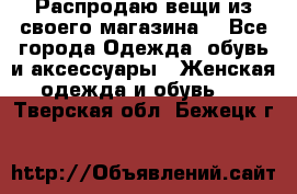 Распродаю вещи из своего магазина  - Все города Одежда, обувь и аксессуары » Женская одежда и обувь   . Тверская обл.,Бежецк г.